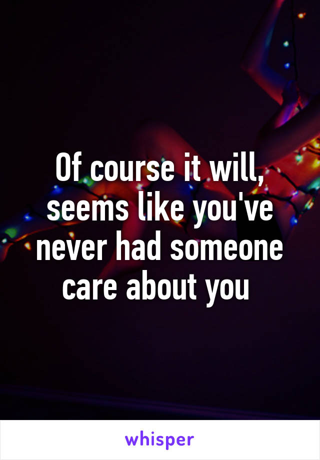 Of course it will, seems like you've never had someone care about you 