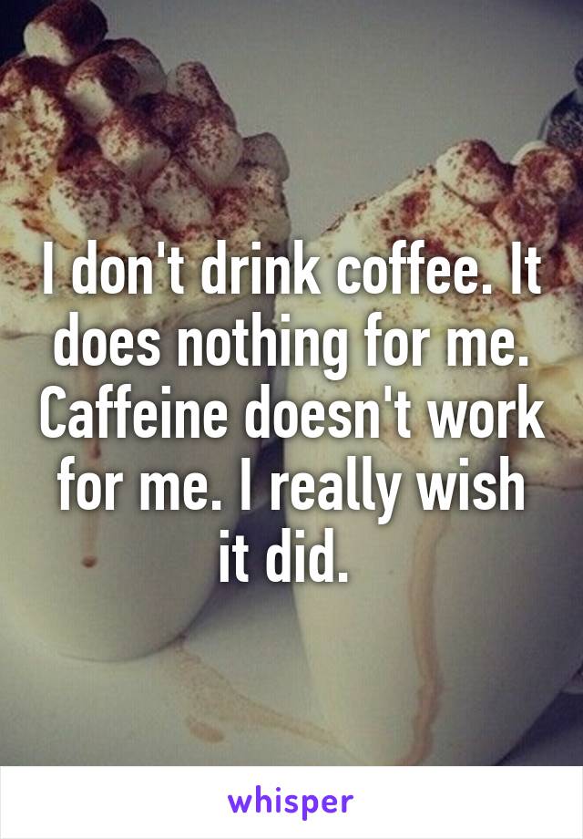 I don't drink coffee. It does nothing for me. Caffeine doesn't work for me. I really wish it did. 