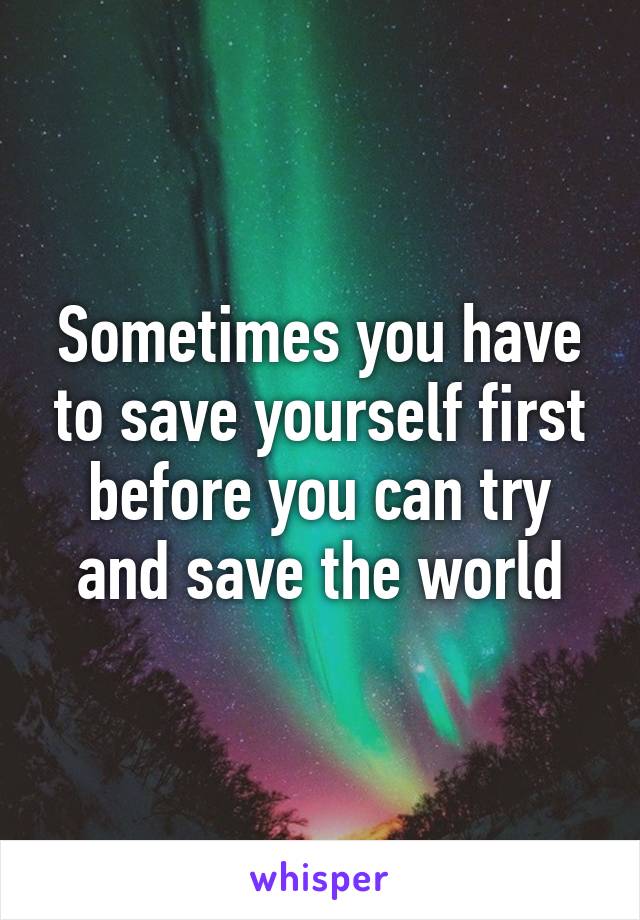 Sometimes you have to save yourself first before you can try and save the world