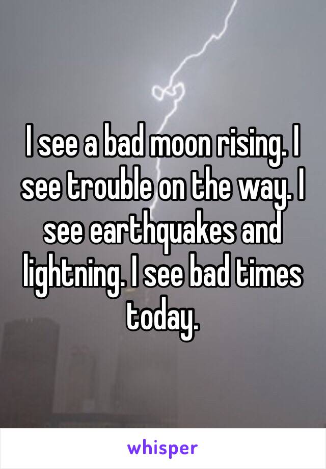 I see a bad moon rising. I see trouble on the way. I see earthquakes and lightning. I see bad times today.