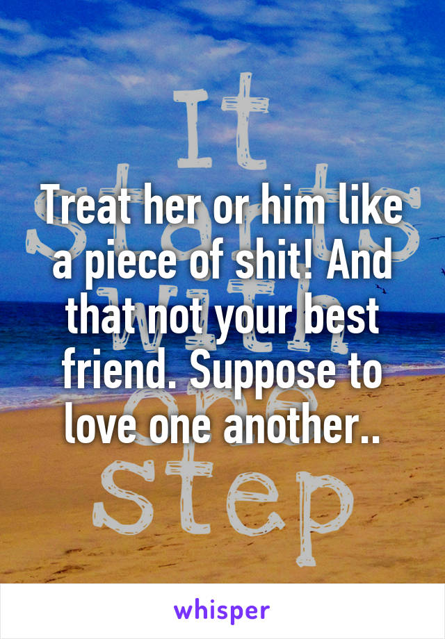 Treat her or him like a piece of shit! And that not your best friend. Suppose to love one another..