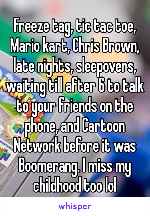 Freeze tag, tic tac toe, Mario kart, Chris Brown, late nights, sleepovers, waiting till after 6 to talk to your friends on the phone, and Cartoon Network before it was Boomerang. I miss my childhood too lol