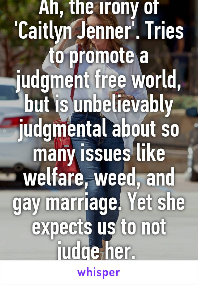 Ah, the irony of 'Caitlyn Jenner'. Tries to promote a judgment free world, but is unbelievably judgmental about so many issues like welfare, weed, and gay marriage. Yet she expects us to not judge her. 
LOL Such bullshit. 