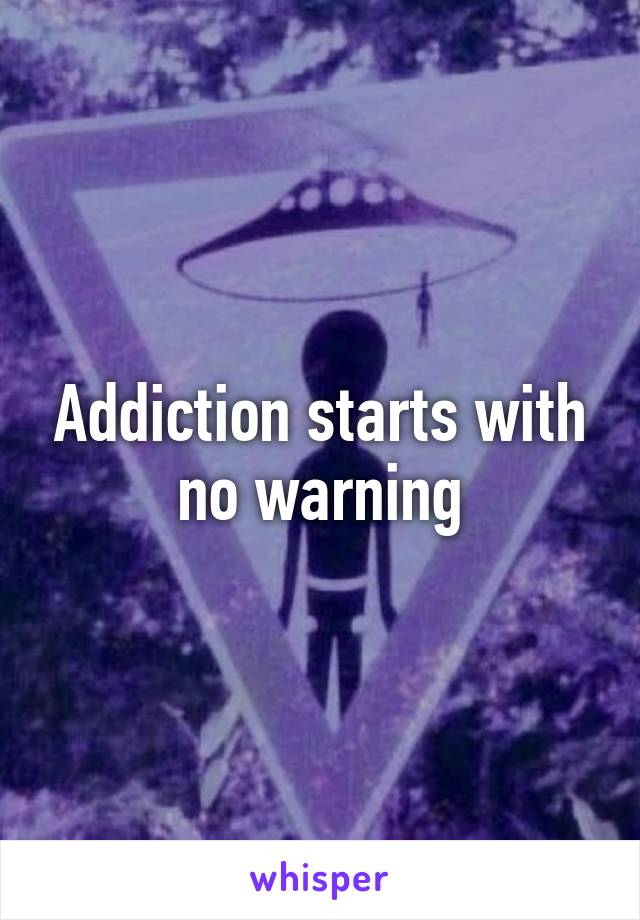 Addiction starts with no warning