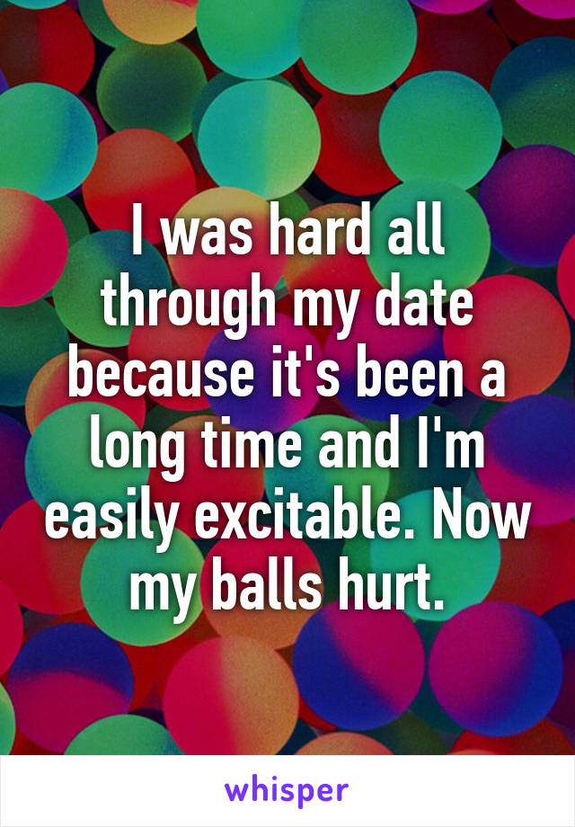 I was hard all through my date because it's been a long time and I'm easily excitable. Now my balls hurt.