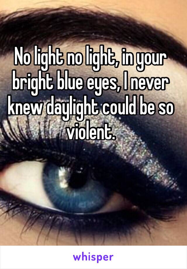 No light no light, in your bright blue eyes, I never knew daylight could be so violent.