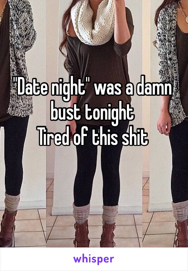 "Date night" was a damn bust tonight 
Tired of this shit