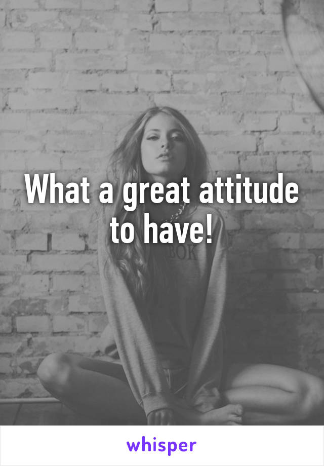 What a great attitude to have!
