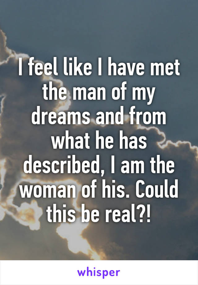 I feel like I have met the man of my dreams and from what he has described, I am the woman of his. Could this be real?!