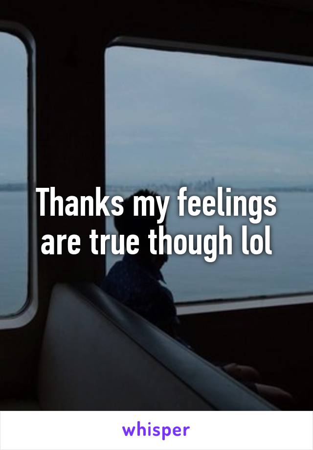 Thanks my feelings are true though lol