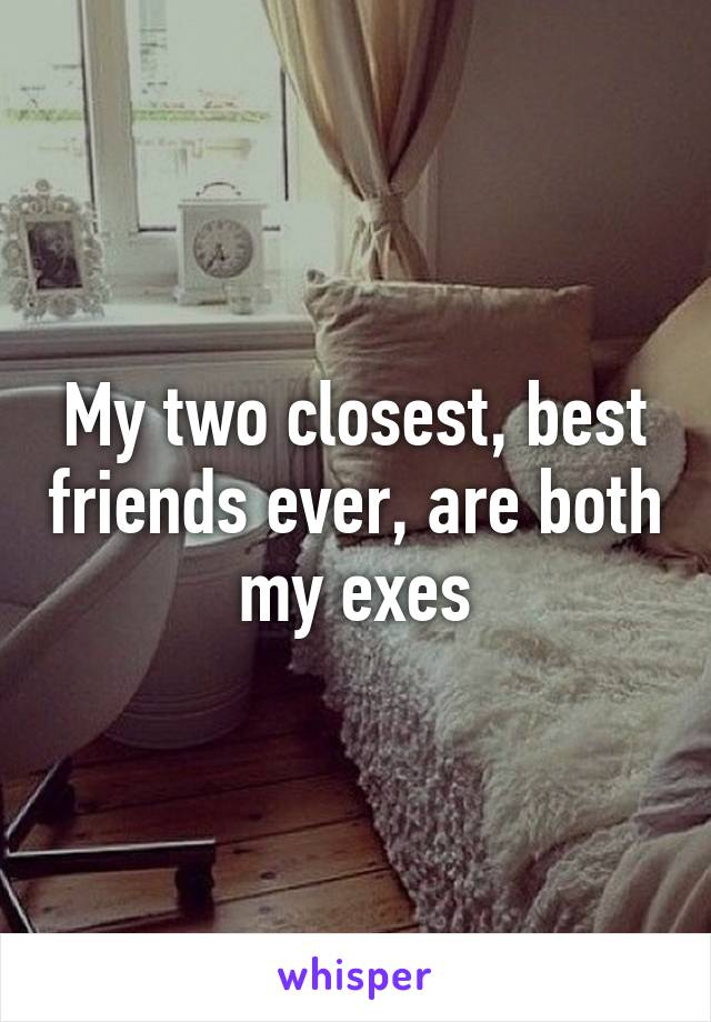 My two closest, best friends ever, are both my exes