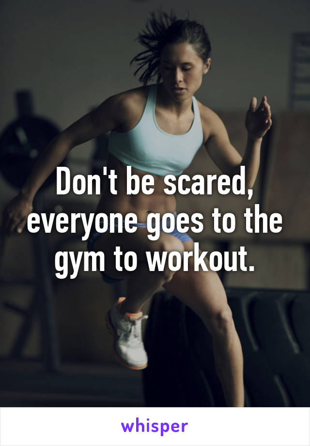 Don't be scared, everyone goes to the gym to workout.