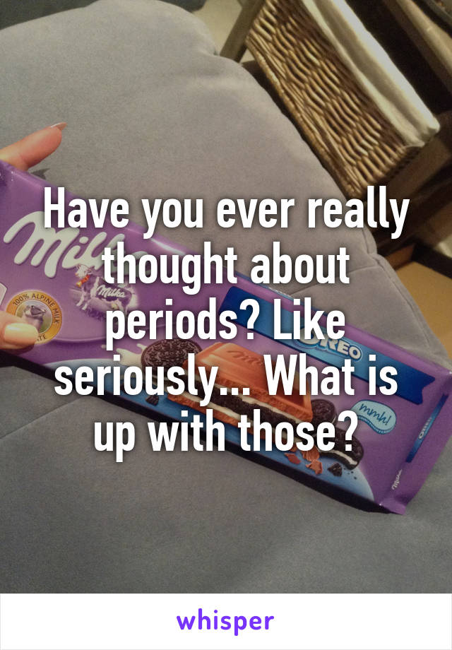 Have you ever really thought about periods? Like seriously... What is
up with those?