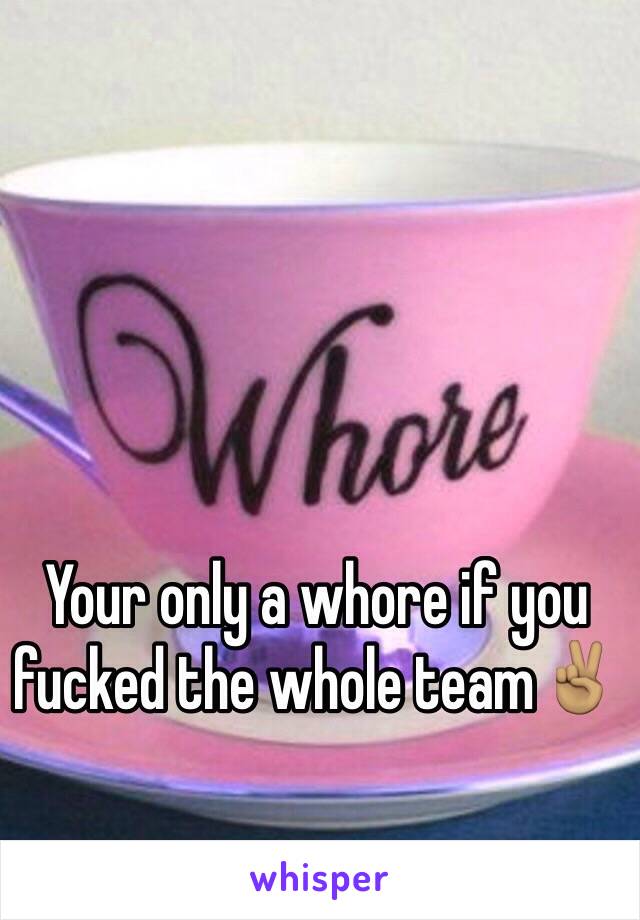 Your only a whore if you fucked the whole team✌🏽️