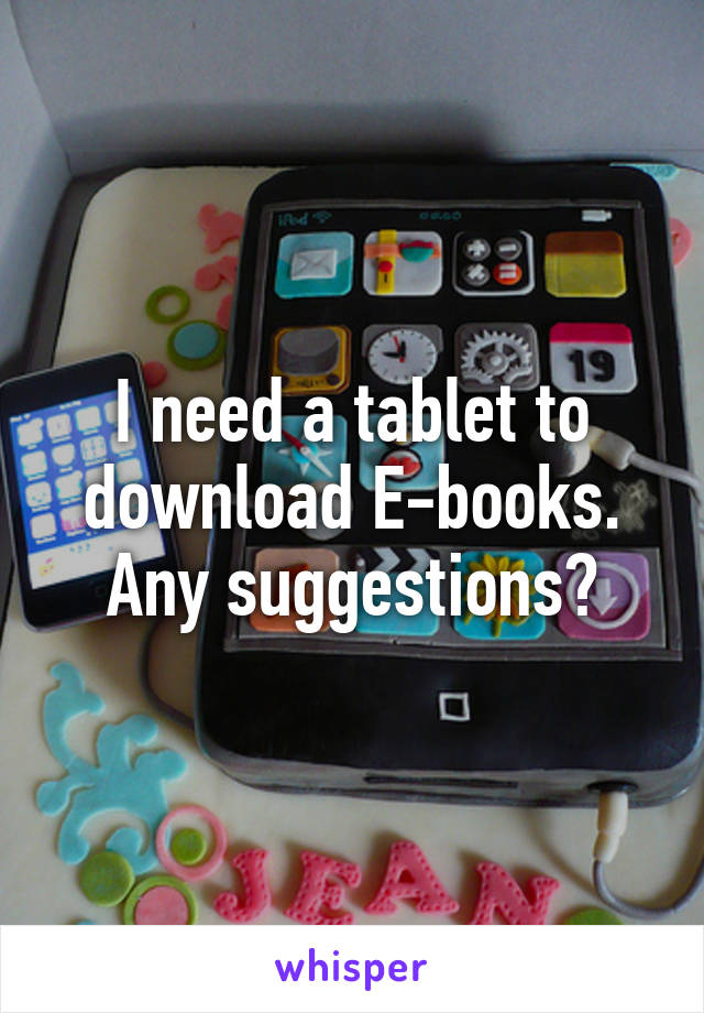 I need a tablet to download E-books.
Any suggestions?