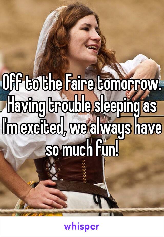 Off to the Faire tomorrow. Having trouble sleeping as I'm excited, we always have so much fun!