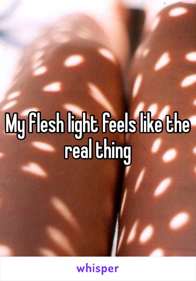 My flesh light feels like the real thing