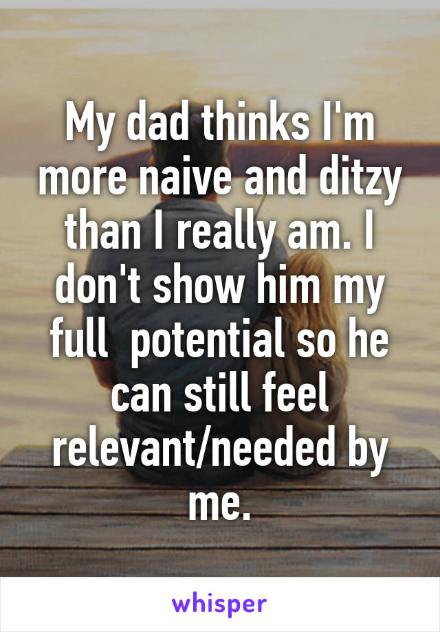 My dad thinks I'm more naive and ditzy than I really am. I don't show him my full  potential so he can still feel relevant/needed by me.