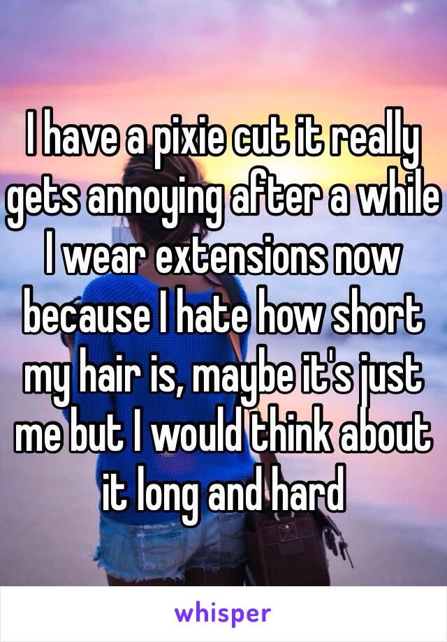 I have a pixie cut it really gets annoying after a while I wear extensions now because I hate how short my hair is, maybe it's just me but I would think about it long and hard 