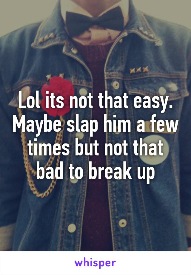 Lol its not that easy. Maybe slap him a few times but not that bad to break up