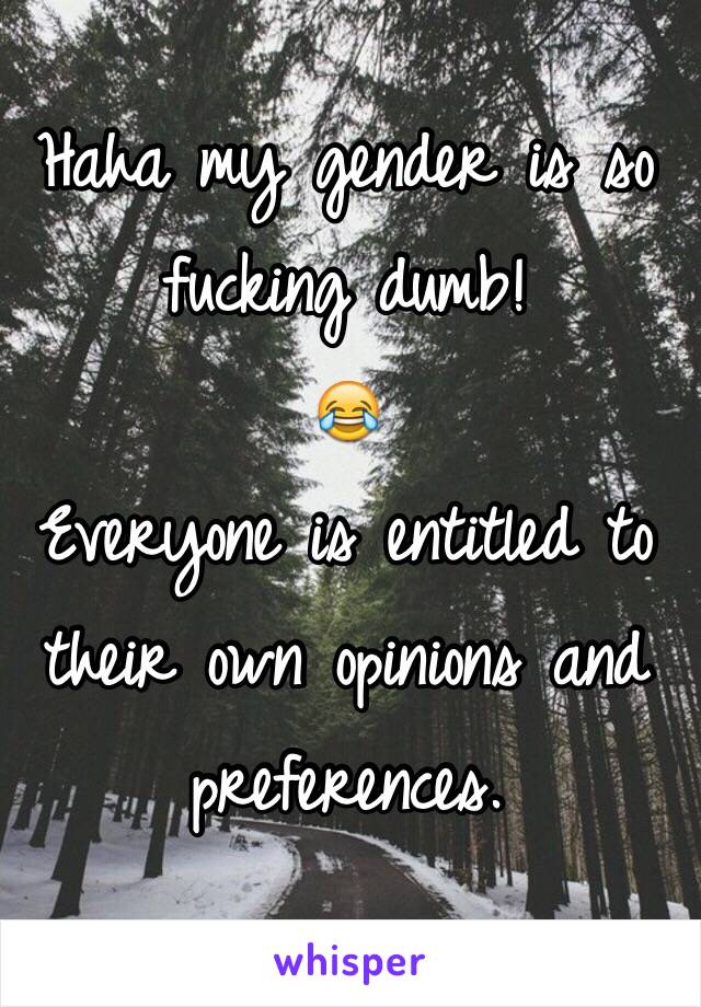 Haha my gender is so fucking dumb!
😂
Everyone is entitled to their own opinions and preferences.
