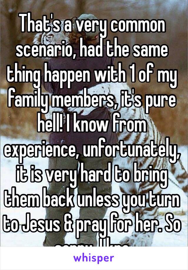 That's a very common scenario, had the same thing happen with 1 of my family members, it's pure hell! I know from experience, unfortunately, it is very hard to bring them back unless you turn to Jesus & pray for her. So sorry. I kno