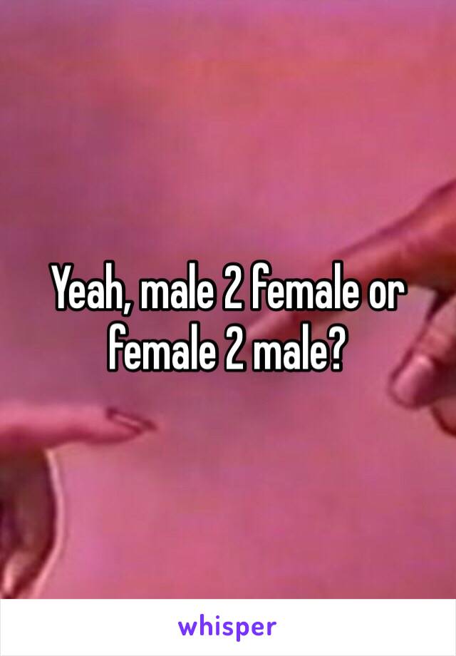 Yeah, male 2 female or female 2 male?