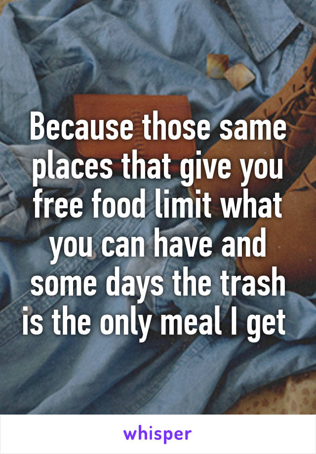 Because those same places that give you free food limit what you can have and some days the trash is the only meal I get 