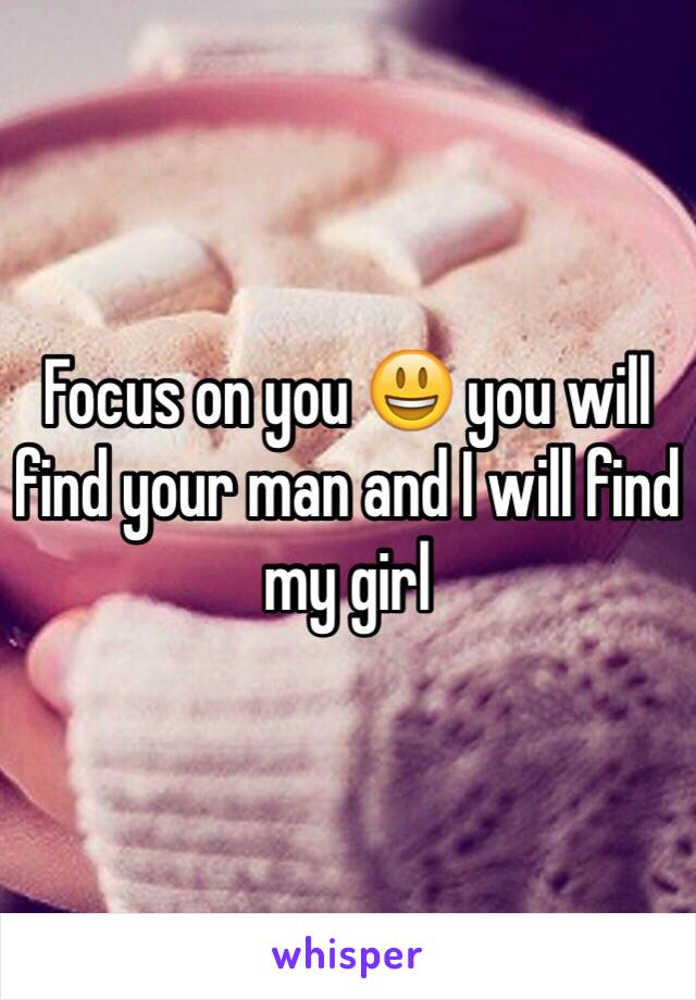 Focus on you 😃 you will find your man and I will find my girl