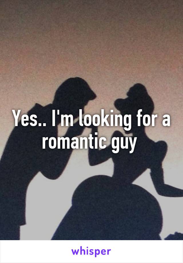 Yes.. I'm looking for a romantic guy 