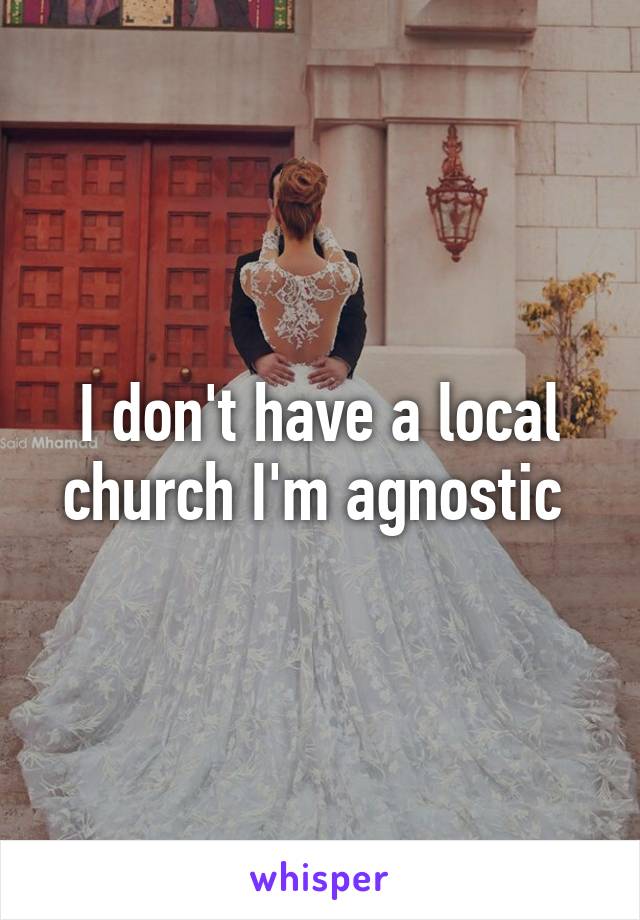 I don't have a local church I'm agnostic 