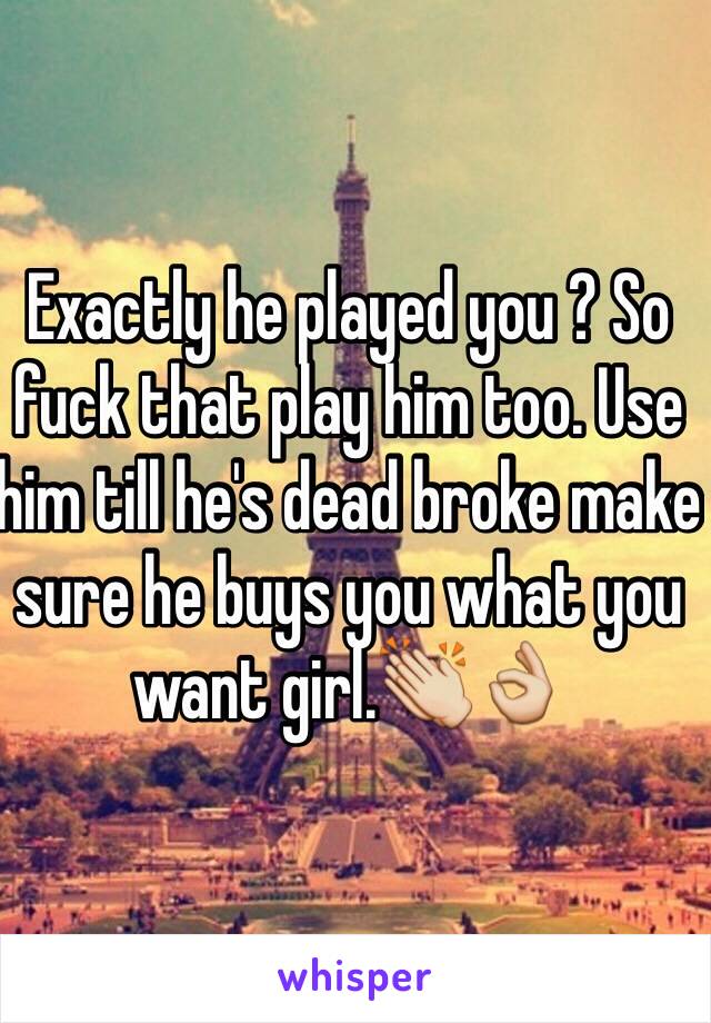Exactly he played you ? So fuck that play him too. Use him till he's dead broke make sure he buys you what you want girl.👏👌