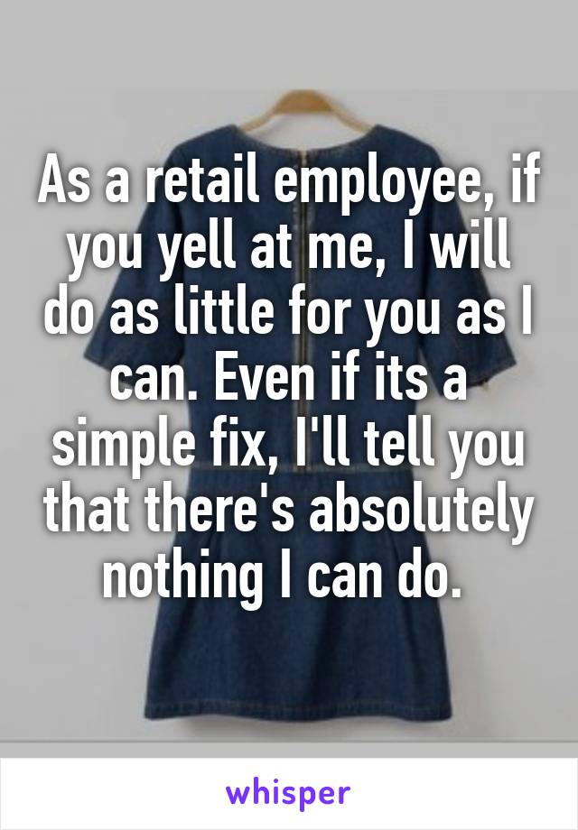 As a retail employee, if you yell at me, I will do as little for you as I can. Even if its a simple fix, I'll tell you that there's absolutely nothing I can do. 
