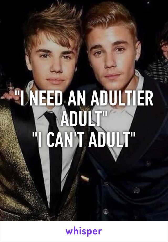 "I NEED AN ADULTIER ADULT"
"I CAN'T ADULT"
