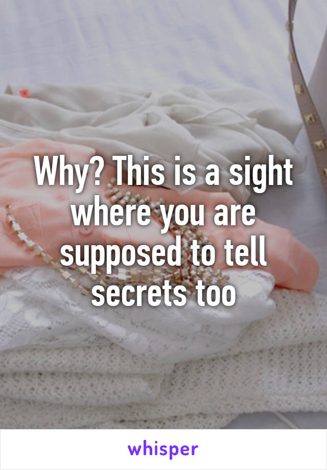 Why? This is a sight where you are supposed to tell secrets too