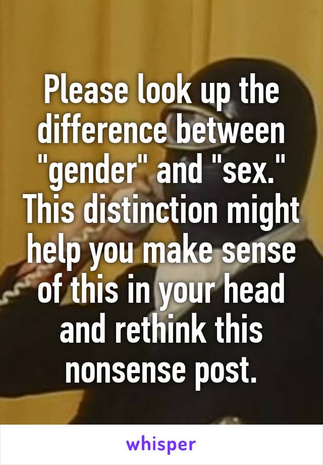 Please look up the difference between "gender" and "sex." This distinction might help you make sense of this in your head and rethink this nonsense post.