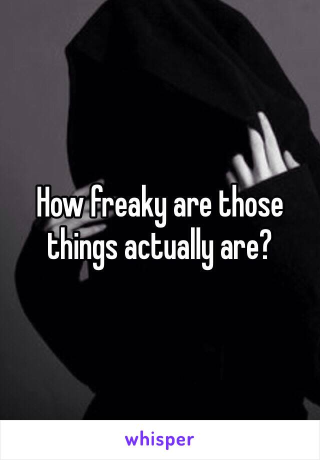 How freaky are those things actually are? 