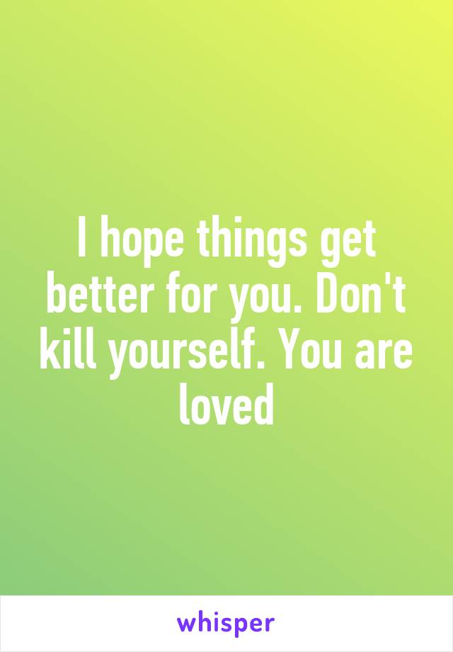 I hope things get better for you. Don't kill yourself. You are loved