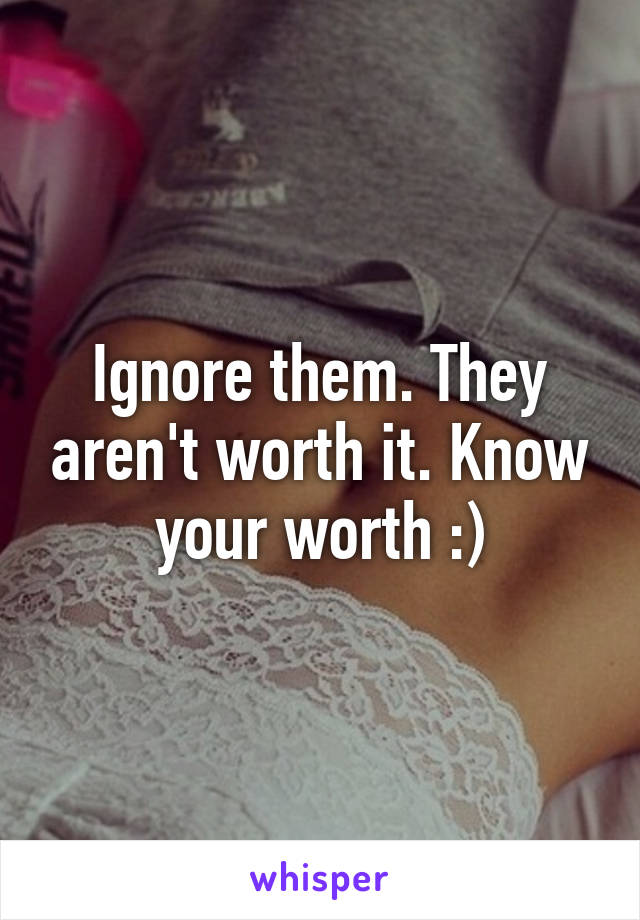 Ignore them. They aren't worth it. Know your worth :)