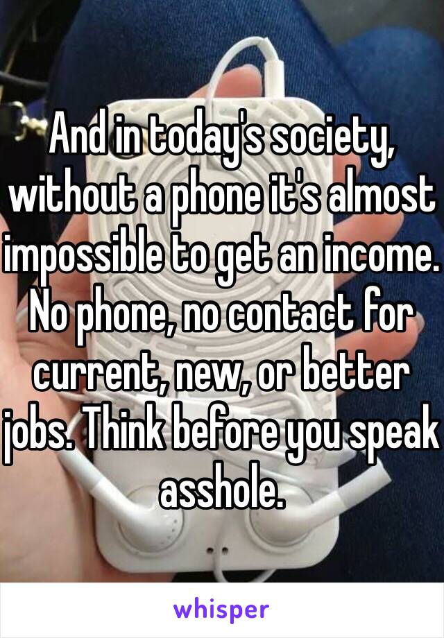 And in today's society, without a phone it's almost impossible to get an income. No phone, no contact for current, new, or better jobs. Think before you speak asshole. 