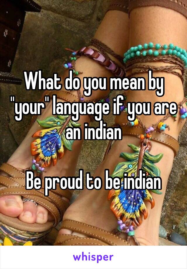 What do you mean by "your" language if you are an indian

Be proud to be indian