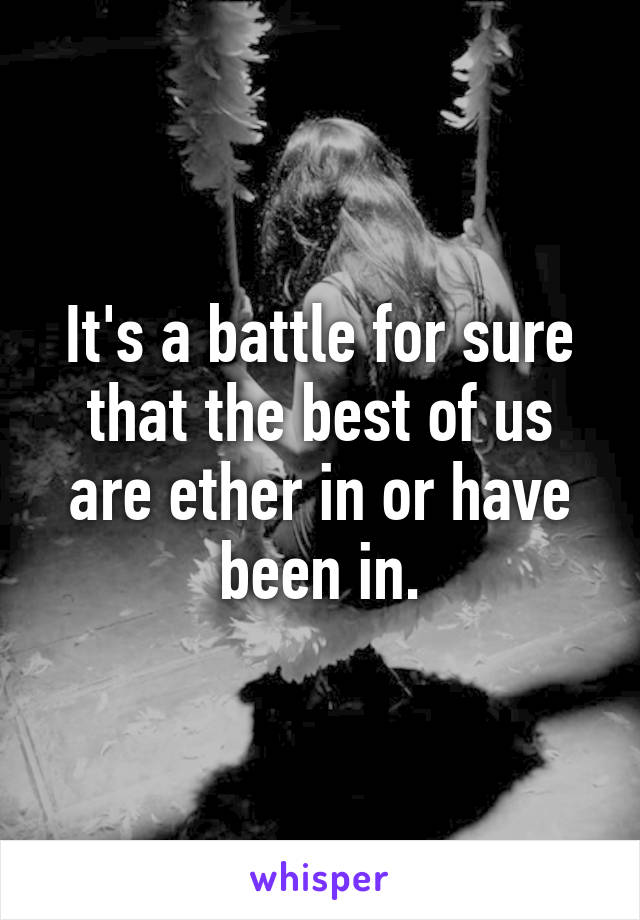 It's a battle for sure that the best of us are ether in or have been in.