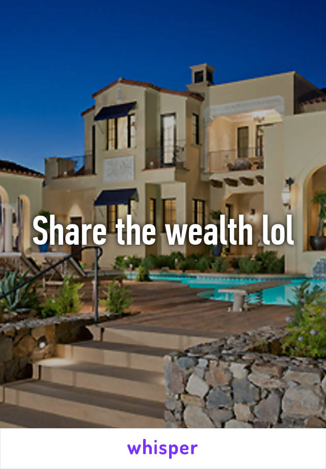 Share the wealth lol