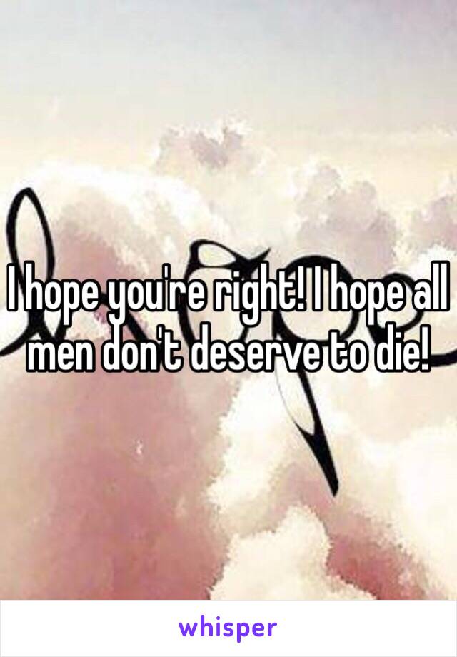 I hope you're right! I hope all men don't deserve to die!