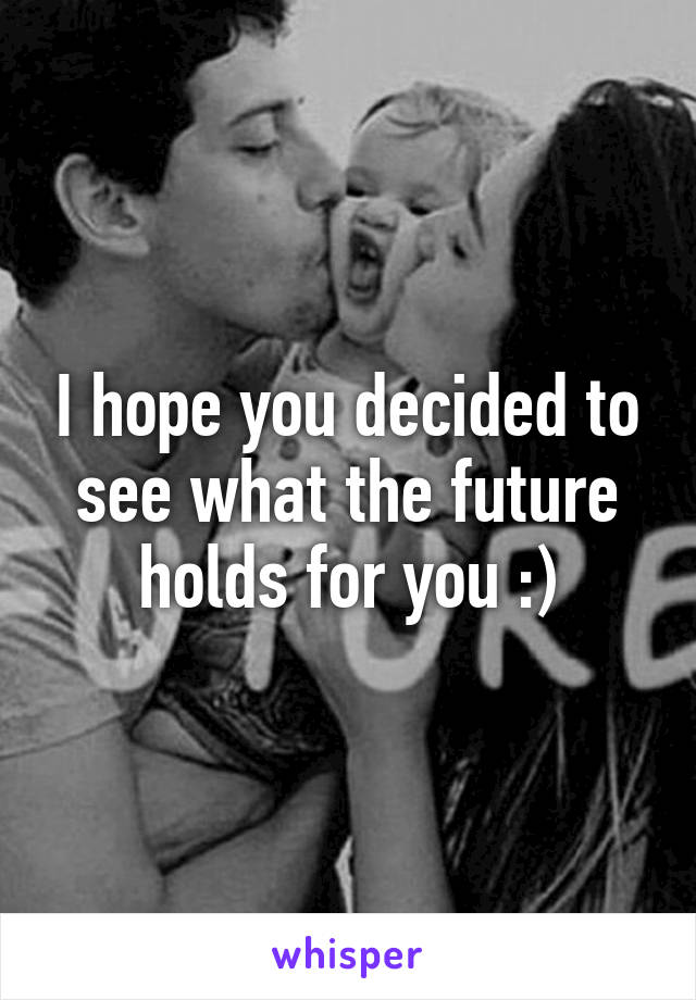 I hope you decided to see what the future holds for you :)