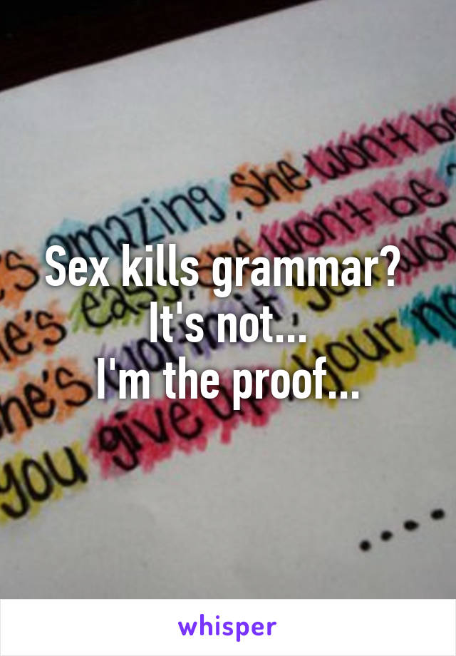 Sex kills grammar? 
It's not...
I'm the proof...