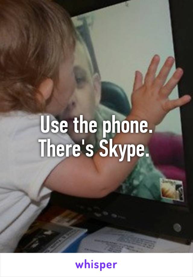 Use the phone. There's Skype. 