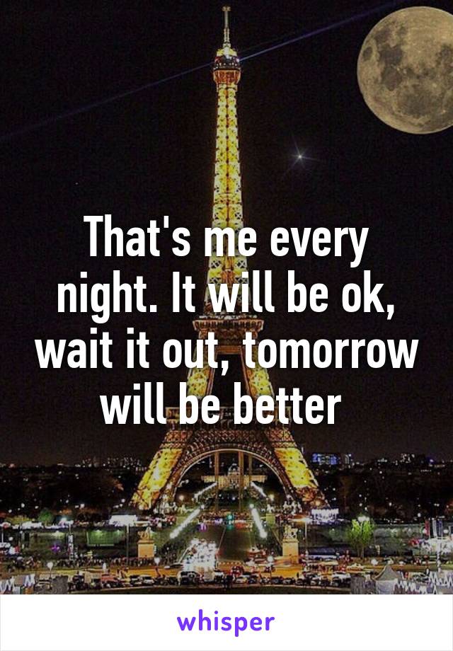 That's me every night. It will be ok, wait it out, tomorrow will be better 