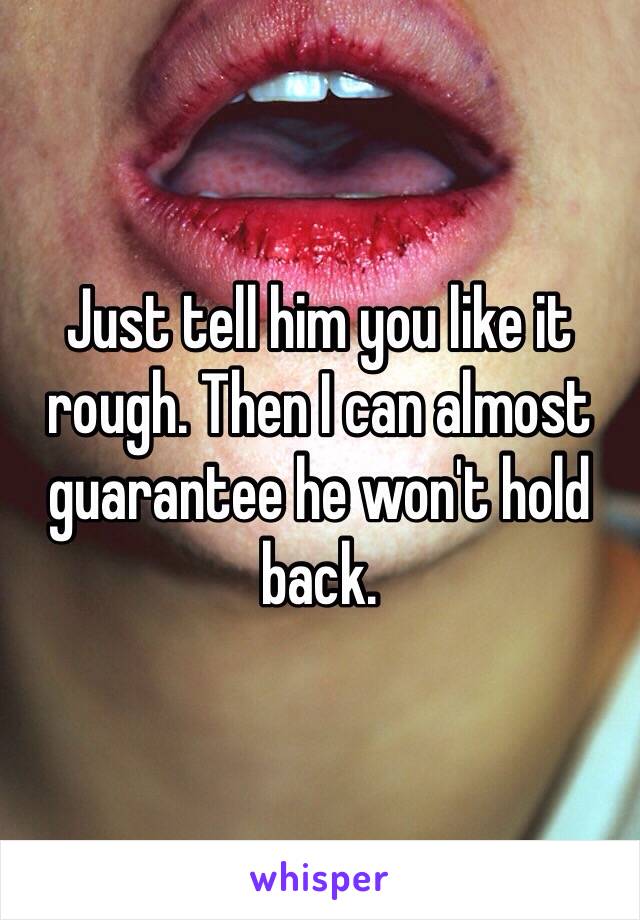 Just tell him you like it rough. Then I can almost guarantee he won't hold back.