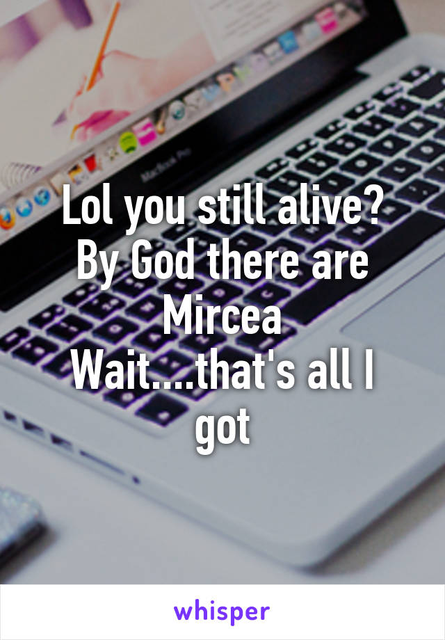 Lol you still alive?
By God there are
Mircea
Wait....that's all I got